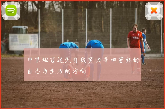 申京坦言迷失自我努力寻回曾经的自己与生活的方向