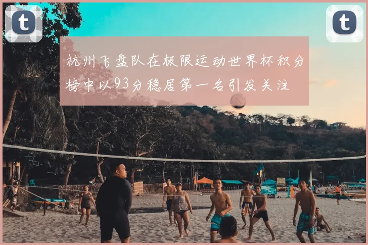 杭州飞盘队在极限运动世界杯积分榜中以93分稳居第一名引发关注