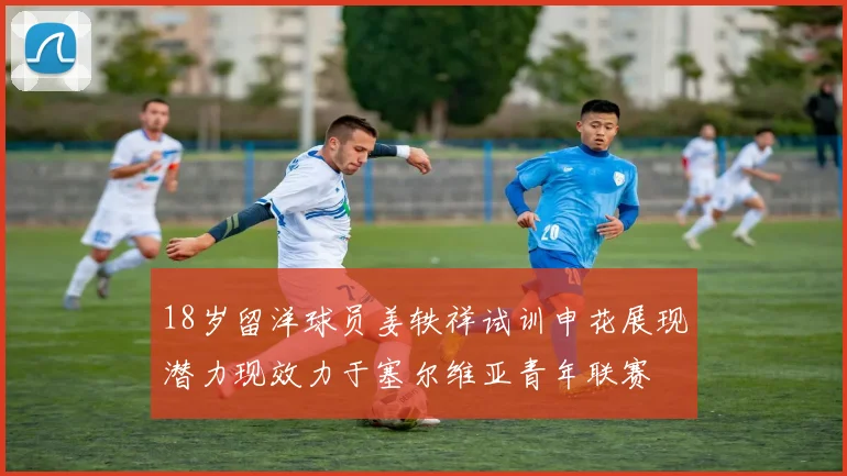 18岁留洋球员姜轶祥试训申花展现潜力现效力于塞尔维亚青年联赛
