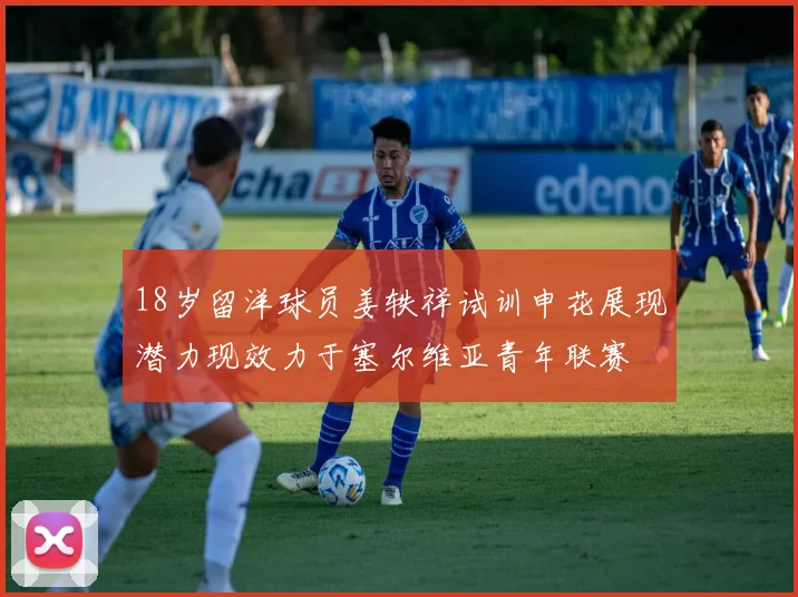 18岁留洋球员姜轶祥试训申花展现潜力现效力于塞尔维亚青年联赛