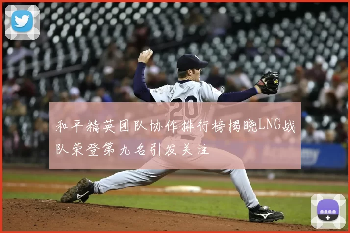 和平精英团队协作排行榜揭晓LNG战队荣登第九名引发关注