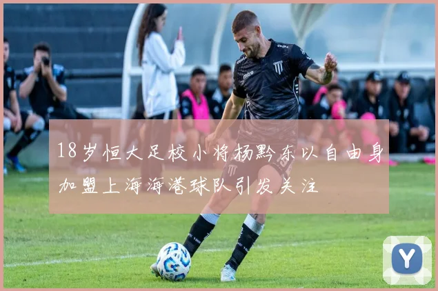 18岁恒大足校小将杨黔东以自由身加盟上海海港球队引发关注