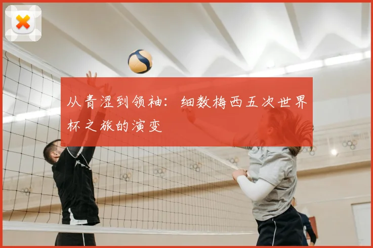 从青涩到领袖：细数梅西五次世界杯之旅的演变